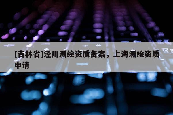 [吉林省]涇川測繪資質(zhì)備案，上海測繪資質(zhì)申請