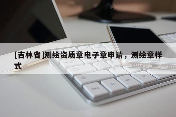 [吉林省]測(cè)繪資質(zhì)章電子章申請(qǐng)，測(cè)繪章樣式