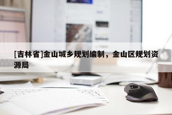 [吉林省]金山城鄉(xiāng)規(guī)劃編制，金山區(qū)規(guī)劃資源局