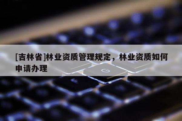 [吉林省]林業(yè)資質管理規(guī)定，林業(yè)資質如何申請辦理