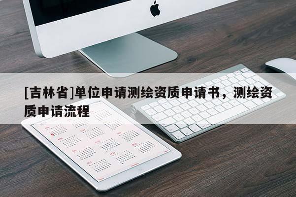 [吉林省]單位申請(qǐng)測(cè)繪資質(zhì)申請(qǐng)書，測(cè)繪資質(zhì)申請(qǐng)流程