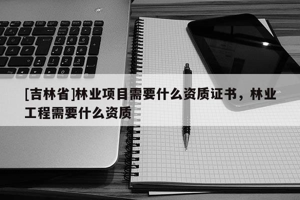 [吉林省]林業(yè)項目需要什么資質(zhì)證書，林業(yè)工程需要什么資質(zhì)
