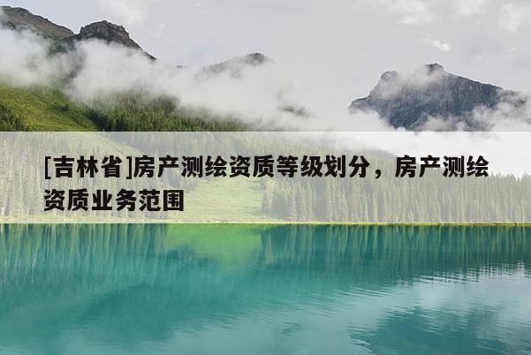 [吉林省]房產(chǎn)測(cè)繪資質(zhì)等級(jí)劃分，房產(chǎn)測(cè)繪資質(zhì)業(yè)務(wù)范圍