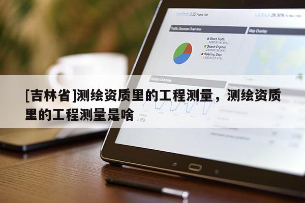 [吉林省]測繪資質(zhì)里的工程測量，測繪資質(zhì)里的工程測量是啥