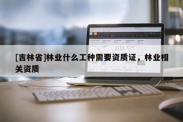 [吉林省]林業(yè)什么工種需要資質(zhì)證，林業(yè)相關(guān)資質(zhì)