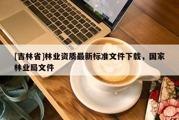 [吉林省]林業(yè)資質(zhì)最新標(biāo)準(zhǔn)文件下載，國(guó)家林業(yè)局文件