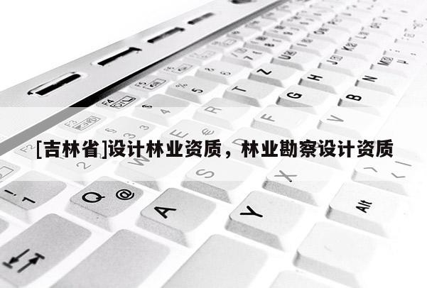 [吉林省]設(shè)計林業(yè)資質(zhì)，林業(yè)勘察設(shè)計資質(zhì)