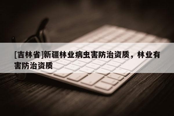 [吉林省]新疆林業(yè)病蟲害防治資質(zhì)，林業(yè)有害防治資質(zhì)