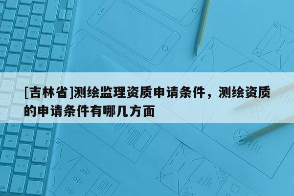 [吉林省]測(cè)繪監(jiān)理資質(zhì)申請(qǐng)條件，測(cè)繪資質(zhì)的申請(qǐng)條件有哪幾方面