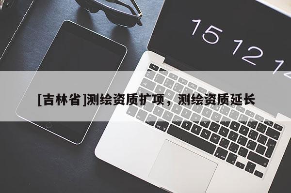 [吉林省]測繪資質(zhì)擴項，測繪資質(zhì)延長
