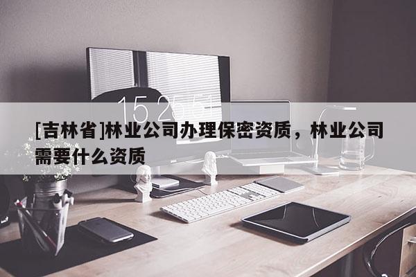 [吉林省]林業(yè)公司辦理保密資質(zhì)，林業(yè)公司需要什么資質(zhì)