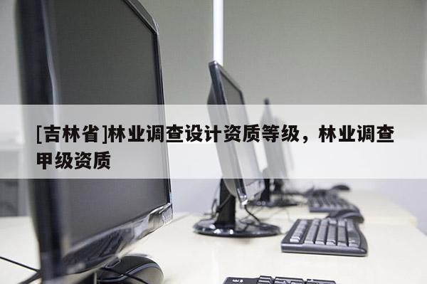 [吉林省]林業(yè)調(diào)查設(shè)計資質(zhì)等級，林業(yè)調(diào)查甲級資質(zhì)