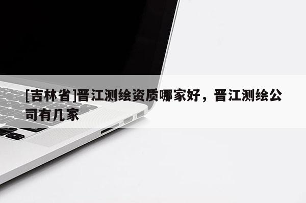 [吉林省]晉江測繪資質哪家好，晉江測繪公司有幾家