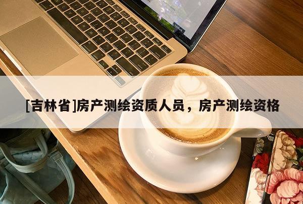 [吉林省]房產(chǎn)測(cè)繪資質(zhì)人員，房產(chǎn)測(cè)繪資格