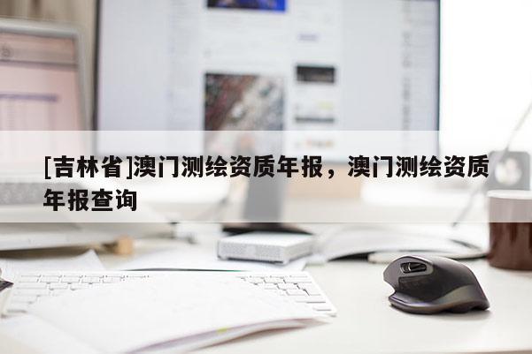 [吉林省]澳門測繪資質(zhì)年報(bào)，澳門測繪資質(zhì)年報(bào)查詢