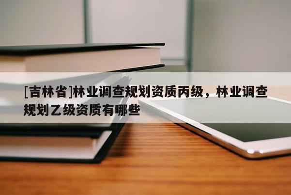 [吉林省]林業(yè)調(diào)查規(guī)劃資質(zhì)丙級，林業(yè)調(diào)查規(guī)劃乙級資質(zhì)有哪些