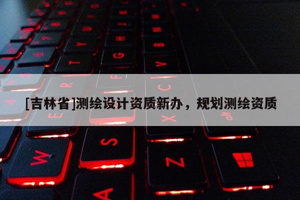 [吉林省]測(cè)繪設(shè)計(jì)資質(zhì)新辦，規(guī)劃測(cè)繪資質(zhì)