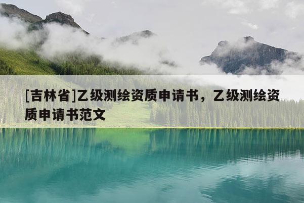 [吉林省]乙級測繪資質(zhì)申請書，乙級測繪資質(zhì)申請書范文