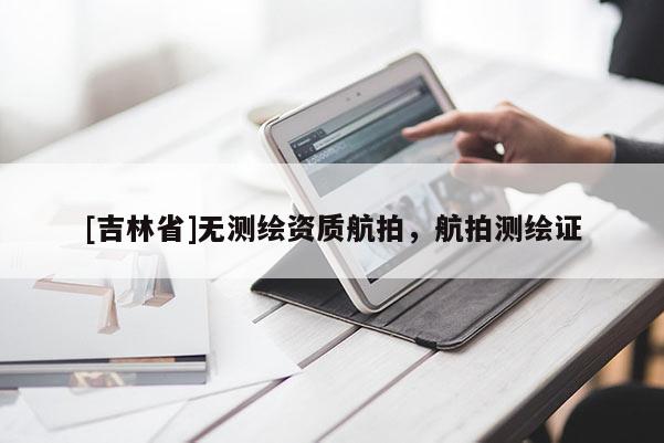 [吉林省]無測繪資質(zhì)航拍，航拍測繪證
