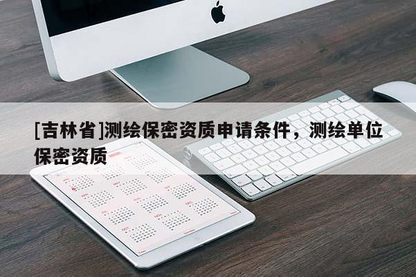 [吉林省]測繪保密資質(zhì)申請條件，測繪單位保密資質(zhì)