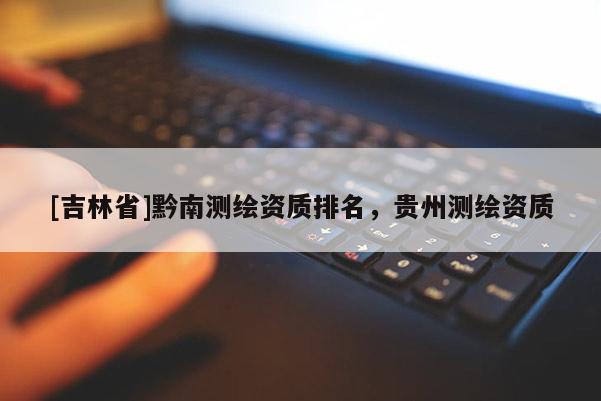 [吉林省]黔南測(cè)繪資質(zhì)排名，貴州測(cè)繪資質(zhì)