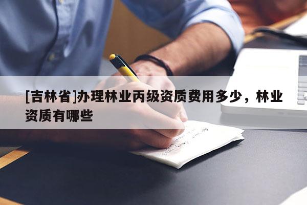 [吉林省]辦理林業(yè)丙級(jí)資質(zhì)費(fèi)用多少，林業(yè)資質(zhì)有哪些