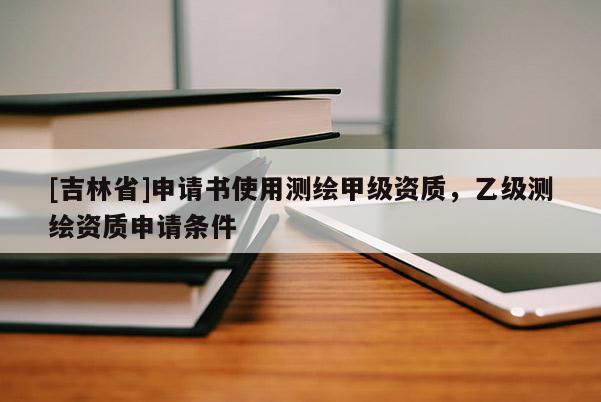 [吉林省]申請(qǐng)書(shū)使用測(cè)繪甲級(jí)資質(zhì)，乙級(jí)測(cè)繪資質(zhì)申請(qǐng)條件