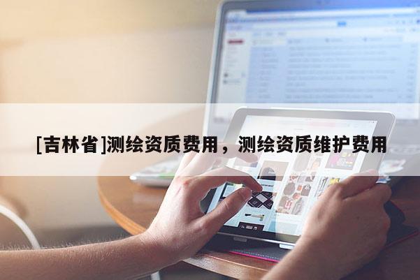 [吉林省]測(cè)繪資質(zhì)費(fèi)用，測(cè)繪資質(zhì)維護(hù)費(fèi)用