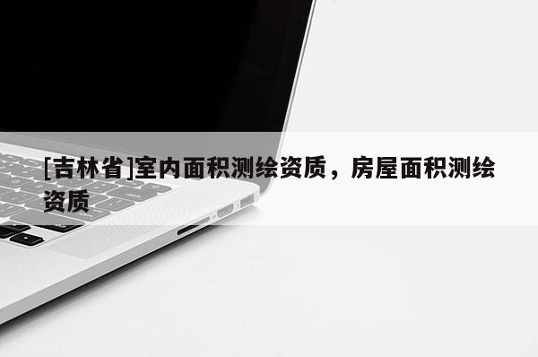 [吉林省]室內(nèi)面積測繪資質(zhì)，房屋面積測繪資質(zhì)