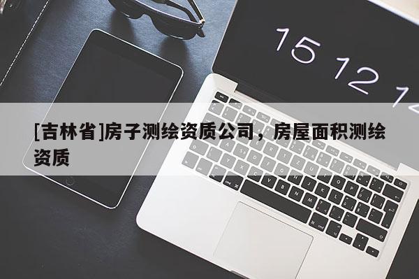 [吉林省]房子測繪資質(zhì)公司，房屋面積測繪資質(zhì)