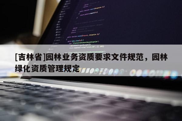 [吉林省]園林業(yè)務(wù)資質(zhì)要求文件規(guī)范，園林綠化資質(zhì)管理規(guī)定