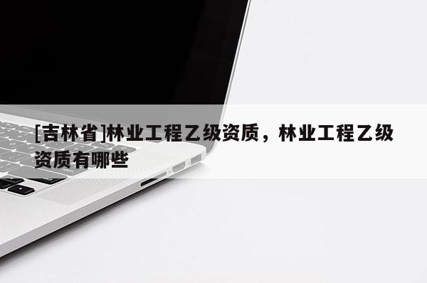 [吉林省]林業(yè)工程乙級資質(zhì)，林業(yè)工程乙級資質(zhì)有哪些