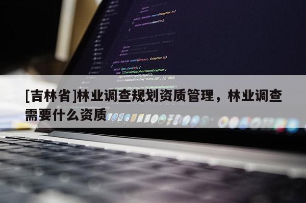 [吉林省]林業(yè)調(diào)查規(guī)劃資質(zhì)管理，林業(yè)調(diào)查需要什么資質(zhì)