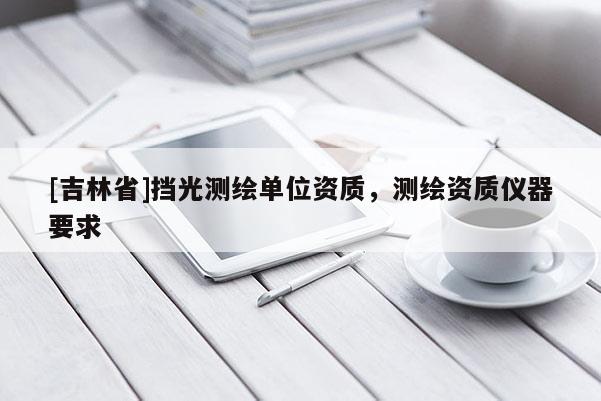 [吉林省]擋光測(cè)繪單位資質(zhì)，測(cè)繪資質(zhì)儀器要求