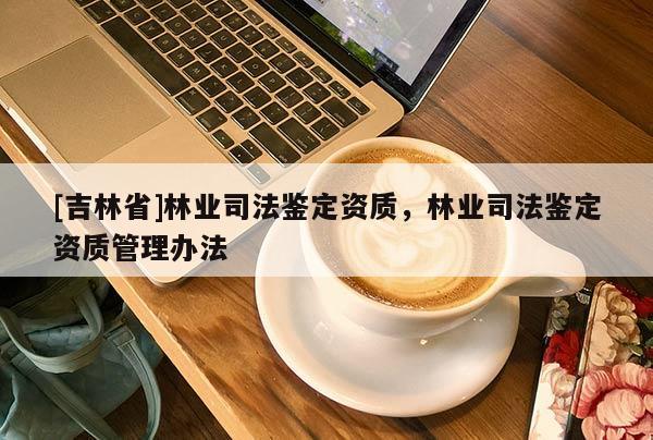 [吉林省]林業(yè)司法鑒定資質(zhì)，林業(yè)司法鑒定資質(zhì)管理辦法