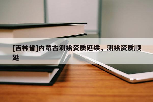 [吉林省]內蒙古測繪資質延續(xù)，測繪資質順延