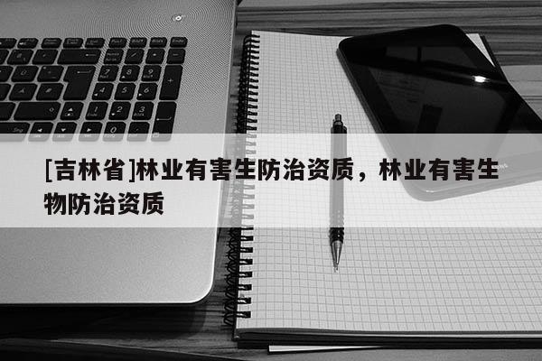 [吉林省]林業(yè)有害生防治資質(zhì)，林業(yè)有害生物防治資質(zhì)