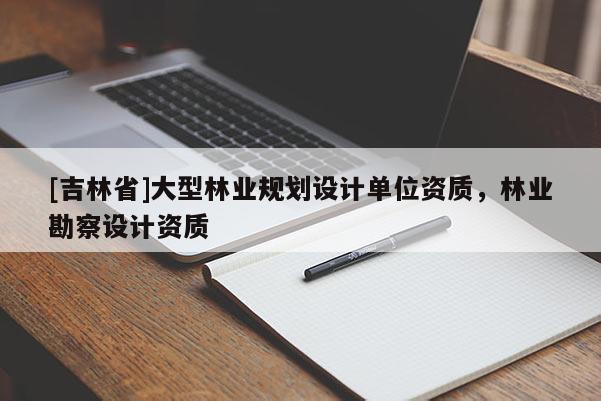[吉林省]大型林業(yè)規(guī)劃設(shè)計單位資質(zhì)，林業(yè)勘察設(shè)計資質(zhì)