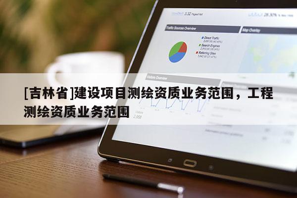 [吉林省]建設(shè)項(xiàng)目測(cè)繪資質(zhì)業(yè)務(wù)范圍，工程測(cè)繪資質(zhì)業(yè)務(wù)范圍