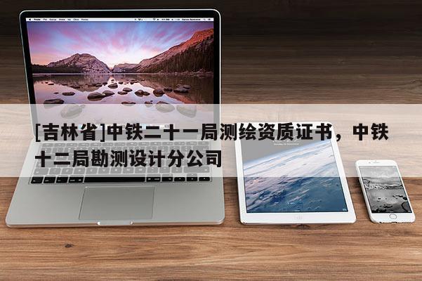 [吉林省]中鐵二十一局測繪資質(zhì)證書，中鐵十二局勘測設(shè)計分公司