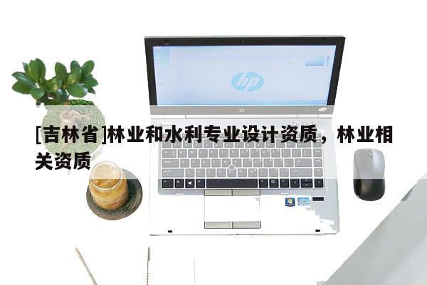 [吉林省]林業(yè)和水利專業(yè)設(shè)計資質(zhì)，林業(yè)相關(guān)資質(zhì)