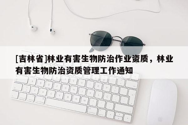 [吉林省]林業(yè)有害生物防治作業(yè)資質(zhì)，林業(yè)有害生物防治資質(zhì)管理工作通知