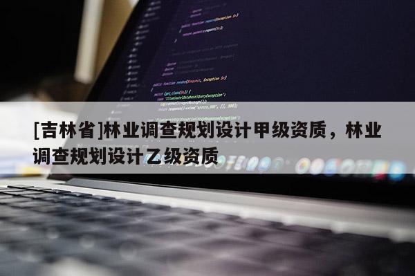 [吉林省]林業(yè)調(diào)查規(guī)劃設(shè)計(jì)甲級(jí)資質(zhì)，林業(yè)調(diào)查規(guī)劃設(shè)計(jì)乙級(jí)資質(zhì)