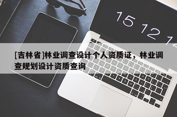 [吉林省]林業(yè)調(diào)查設(shè)計個人資質(zhì)證，林業(yè)調(diào)查規(guī)劃設(shè)計資質(zhì)查詢