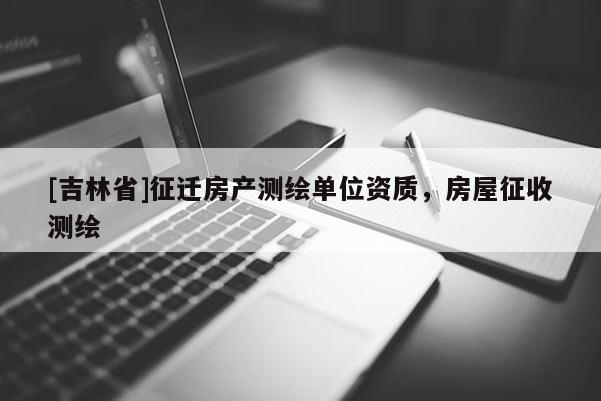 [吉林省]征遷房產(chǎn)測繪單位資質(zhì)，房屋征收測繪