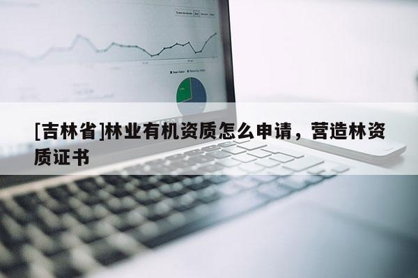 [吉林省]林業(yè)有機(jī)資質(zhì)怎么申請(qǐng)，營(yíng)造林資質(zhì)證書(shū)