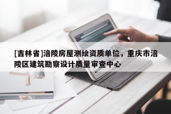 [吉林省]涪陵房屋測(cè)繪資質(zhì)單位，重慶市涪陵區(qū)建筑勘察設(shè)計(jì)質(zhì)量審查中心