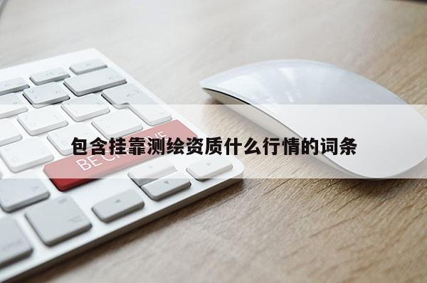 包含掛靠測(cè)繪資質(zhì)什么行情的詞條