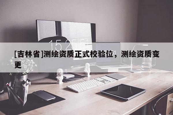 [吉林省]測(cè)繪資質(zhì)正式校驗(yàn)位，測(cè)繪資質(zhì)變更