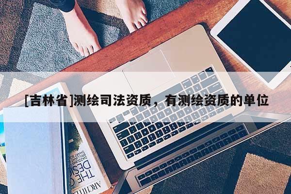 [吉林省]測繪司法資質(zhì)，有測繪資質(zhì)的單位